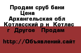 Продам сруб бани › Цена ­ 45 000 - Архангельская обл., Котласский р-н, Котлас г. Другое » Продам   